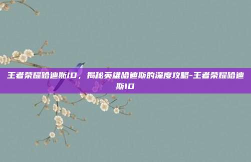 王者荣耀哈迪斯ID,揭秘英雄哈迪斯的深度攻略-王者荣耀哈迪斯ID