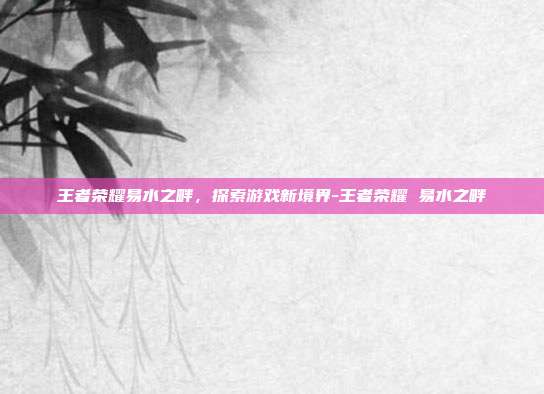 王者荣耀易水之畔,探索游戏新境界-王者荣耀 易水之畔