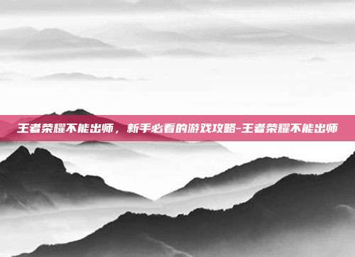 王者荣耀不能出师,新手必看的游戏攻略-王者荣耀不能出师
