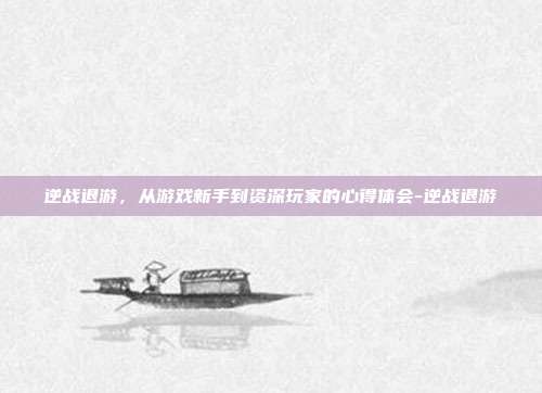逆战退游,从游戏新手到资深玩家的心得体会-逆战退游