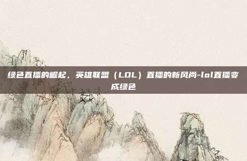 绿色直播的崛起,英雄联盟(LOL)直播的新风尚-lol直播变成绿色