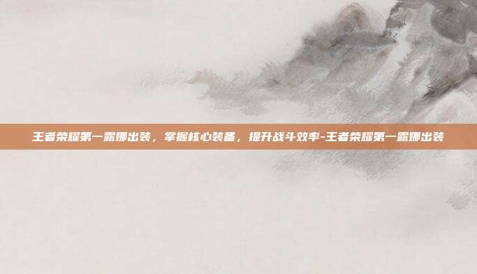 王者荣耀第一露娜出装,掌握核心装备,提升战斗效率-王者荣耀第一露娜出装