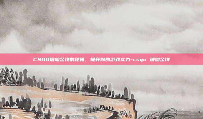 CSGO增加金钱的秘籍,提升你的游戏实力-csgo 增加金钱