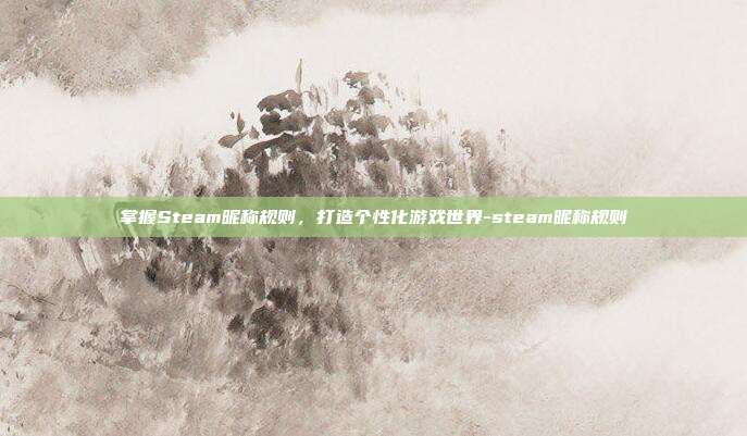 掌握Steam昵称规则,打造个性化游戏世界-steam昵称规则