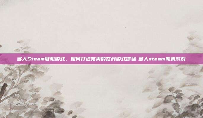 多人Steam联机游戏,如何打造完美的在线游戏体验-多人steam联机游戏