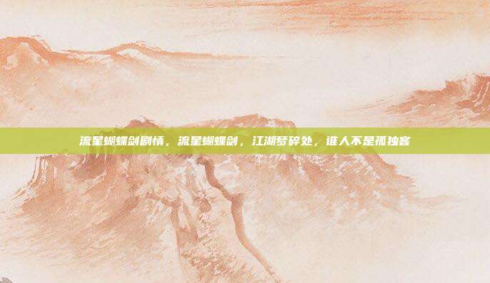 流星蝴蝶剑剧情,流星蝴蝶剑,江湖梦碎处,谁人不是孤独客