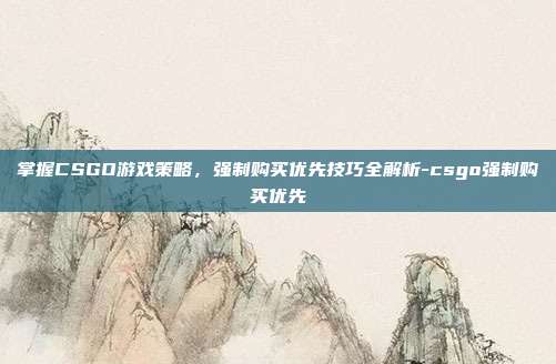 掌握CSGO游戏策略,强制购买优先技巧全解析-csgo强制购买优先