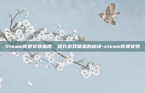 Steam背景安装指南,提升游戏体验的秘诀-steam背景安装