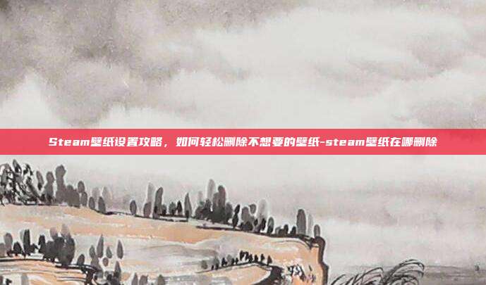 Steam壁纸设置攻略,如何轻松删除不想要的壁纸-steam壁纸在哪删除