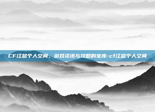 CF江总个人空间,游戏资讯与攻略的宝库-cf江总个人空间