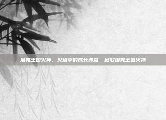 洛克王国火神,火焰中的成长诗篇—致敬洛克王国火神