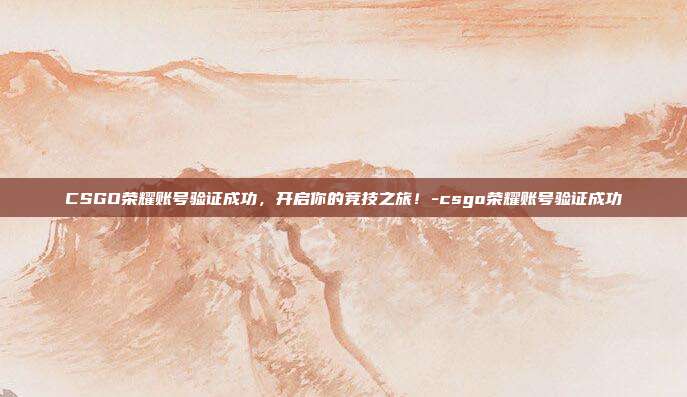 CSGO荣耀账号验证成功,开启你的竞技之旅!-csgo荣耀账号验证成功