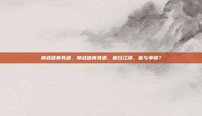 神武踏青竞速,神武踏青竞速,春日江湖,谁与争锋?