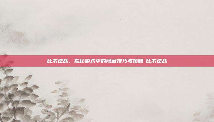 比尔逆战,揭秘游戏中的隐藏技巧与策略-比尔逆战