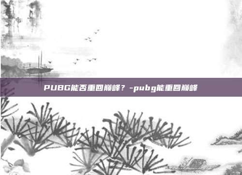 PUBG能否重回巅峰?-pubg能重回巅峰