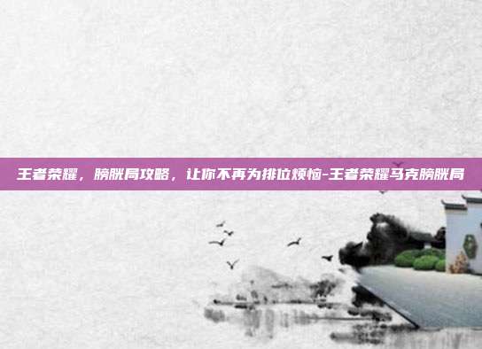 王者荣耀,膀胱局攻略,让你不再为排位烦恼-王者荣耀马克膀胱局