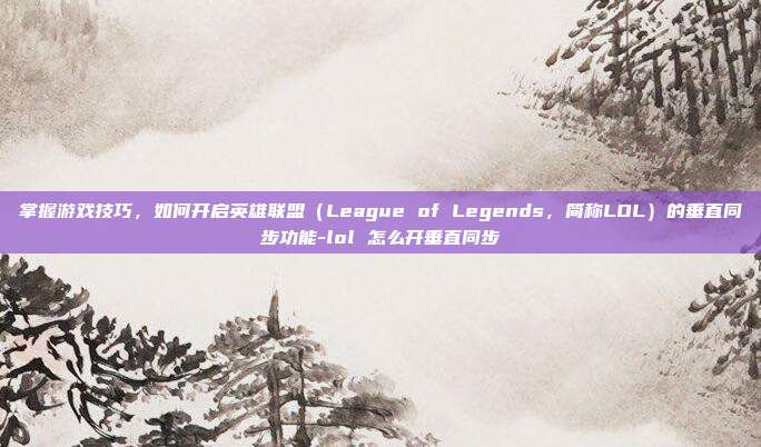 掌握游戏技巧,如何开启英雄联盟(League of Legends,简称LOL)的垂直同步功能-lol 怎么开垂直同步