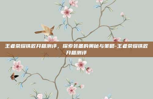 王者荣耀铁匠开箱测评,探索装备的奥秘与策略-王者荣耀铁匠开箱测评