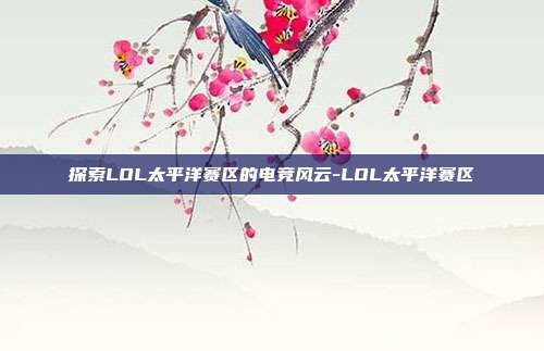 探索LOL太平洋赛区的电竞风云-LOL太平洋赛区