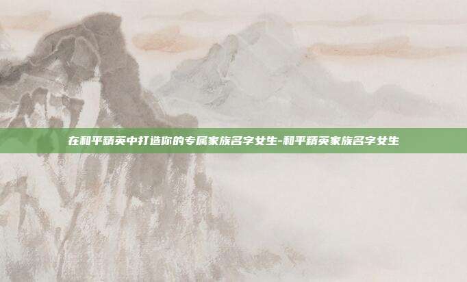 在和平精英中打造你的专属家族名字女生-和平精英家族名字女生