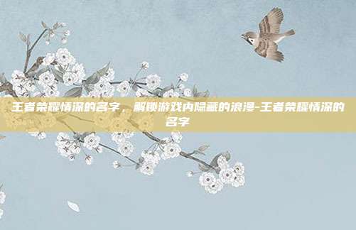 王者荣耀情深的名字,解锁游戏内隐藏的浪漫-王者荣耀情深的名字
