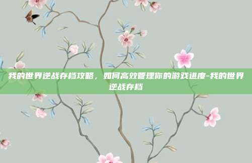 我的世界逆战存档攻略,如何高效管理你的游戏进度-我的世界逆战存档