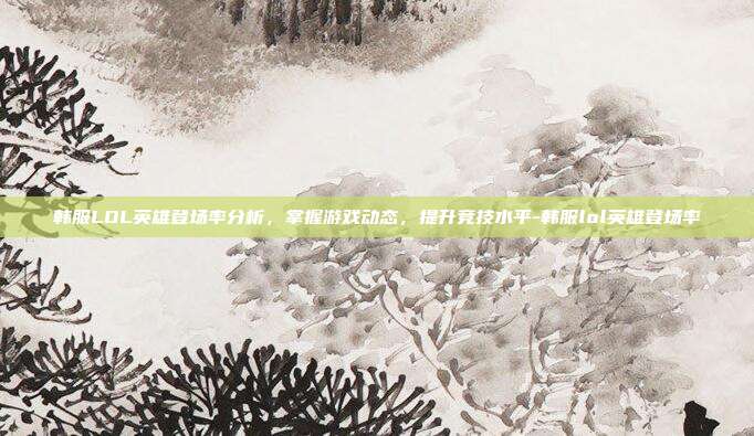 韩服LOL英雄登场率分析,掌握游戏动态,提升竞技水平-韩服lol英雄登场率
