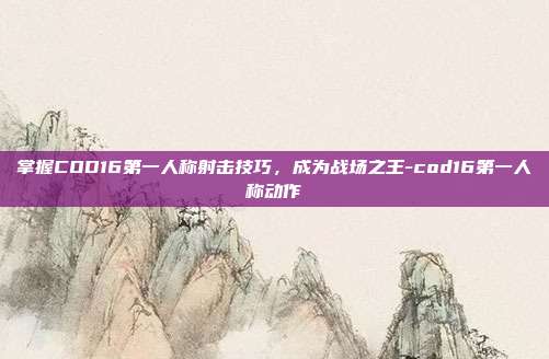 掌握COD16第一人称射击技巧,成为战场之王-cod16第一人称动作