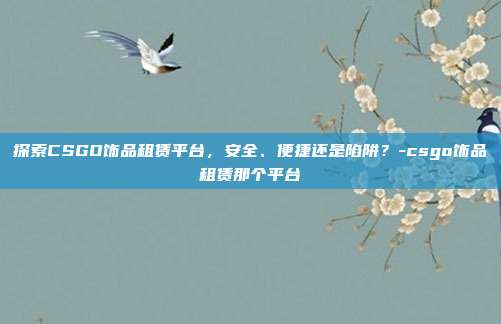 探索CSGO饰品租赁平台,安全、便捷还是陷阱?-csgo饰品租赁那个平台