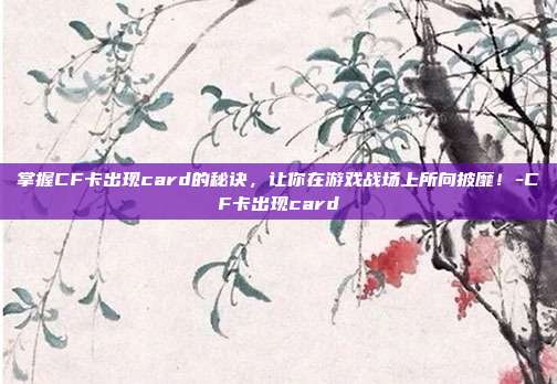 掌握CF卡出现card的秘诀,让你在游戏战场上所向披靡!-CF卡出现card