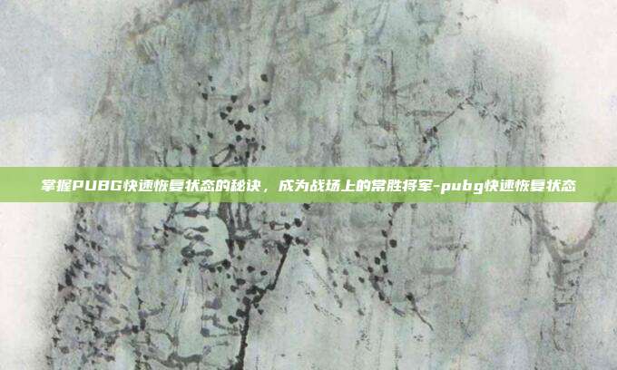 掌握PUBG快速恢复状态的秘诀,成为战场上的常胜将军-pubg快速恢复状态