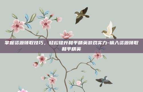 掌握资源领取技巧,轻松提升和平精英游戏实力-输入资源领取和平精英