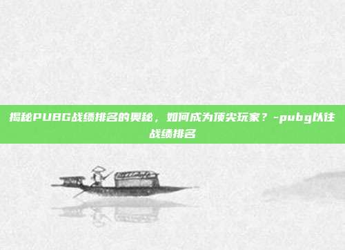 揭秘PUBG战绩排名的奥秘,如何成为顶尖玩家?-pubg以往战绩排名