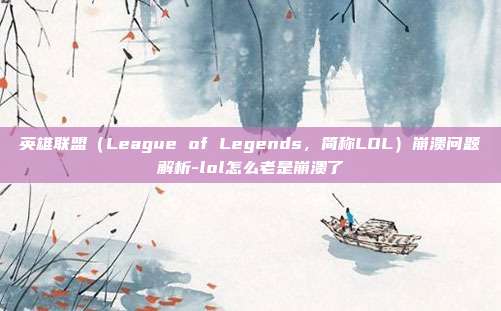 英雄联盟(League of Legends,简称LOL)崩溃问题解析-lol怎么老是崩溃了