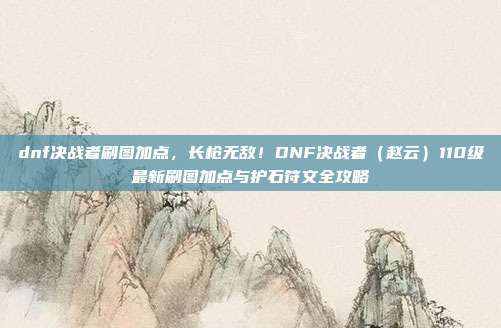 dnf决战者刷图加点,长枪无敌!DNF决战者(赵云)110级最新刷图加点与护石符文全攻略