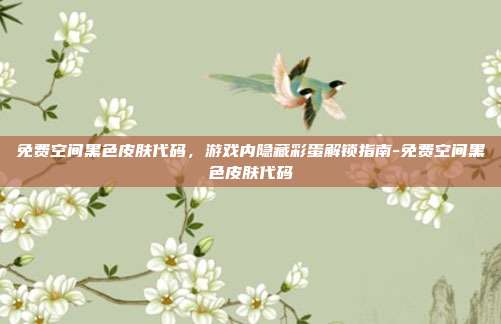 免费空间黑色皮肤代码,游戏内隐藏彩蛋解锁指南-免费空间黑色皮肤代码