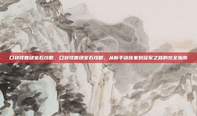 口袋怪兽绿宝石攻略,口袋怪兽绿宝石攻略,从新手训练家到冠军之路的完全指南