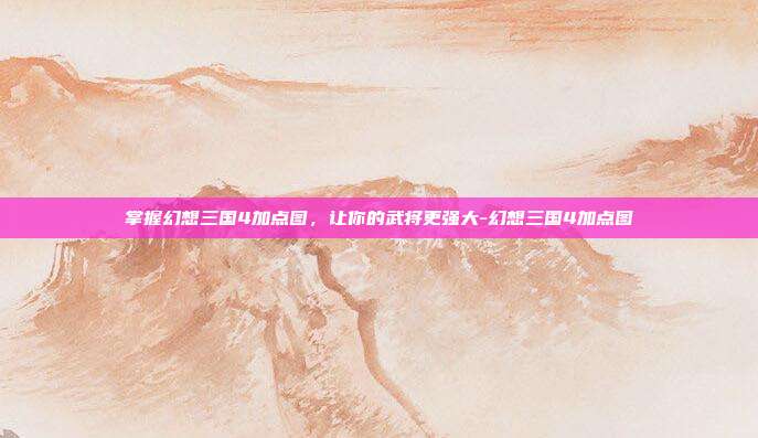 掌握幻想三国4加点图,让你的武将更强大-幻想三国4加点图