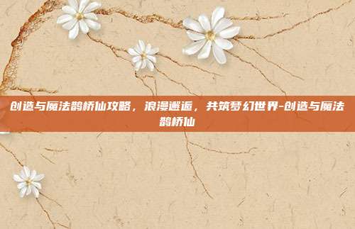 创造与魔法鹊桥仙攻略,浪漫邂逅,共筑梦幻世界-创造与魔法鹊桥仙