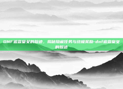 DNF追查皇女的踪迹,揭秘隐藏任务与终极奖励-dnf追查皇女的踪迹
