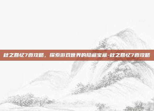 秋之回忆7霞攻略,探索游戏世界的隐藏宝藏-秋之回忆7霞攻略
