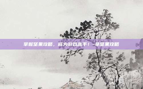 掌握坚果攻略,成为游戏高手!-拿坚果攻略