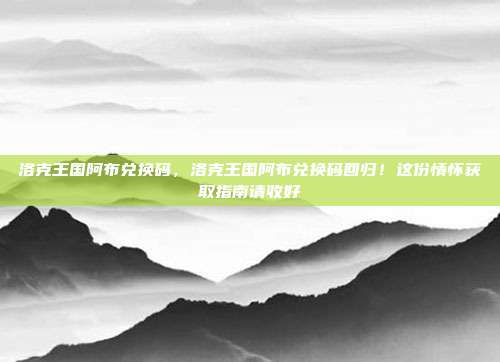 洛克王国阿布兑换码,洛克王国阿布兑换码回归!这份情怀获取指南请收好