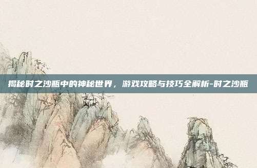 揭秘时之沙瓶中的神秘世界,游戏攻略与技巧全解析-时之沙瓶