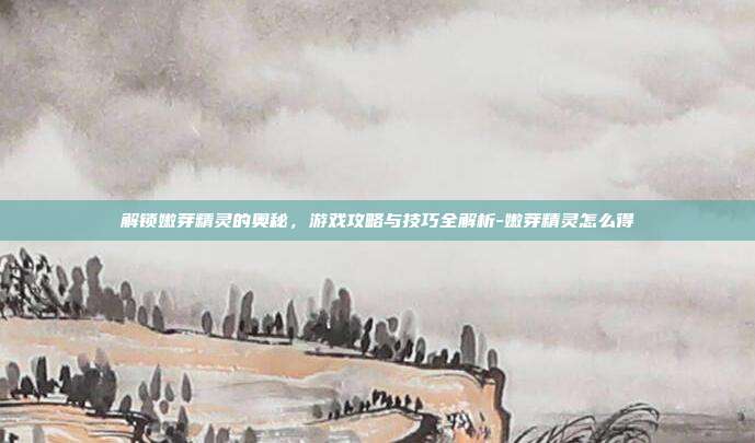 解锁嫩芽精灵的奥秘,游戏攻略与技巧全解析-嫩芽精灵怎么得