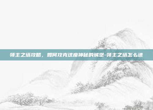 领主之塔攻略,如何攻克这座神秘的城堡-领主之塔怎么进