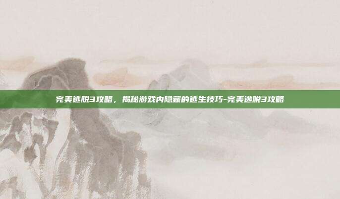 完美逃脱3攻略,揭秘游戏内隐藏的逃生技巧-完美逃脱3攻略