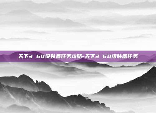 天下3 60级装备任务攻略-天下3 60级装备任务