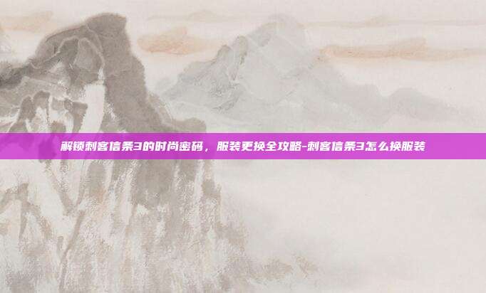 解锁刺客信条3的时尚密码,服装更换全攻略-刺客信条3怎么换服装