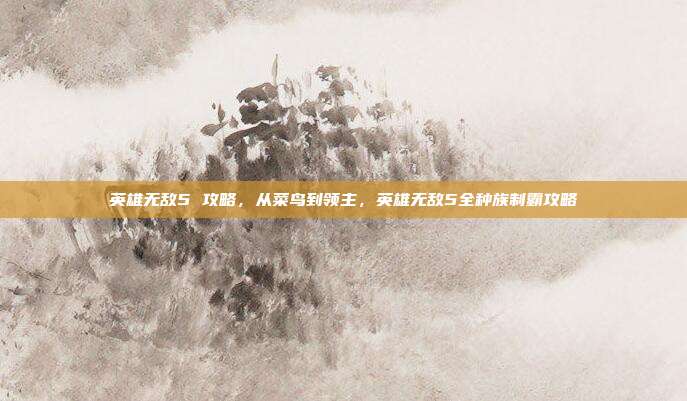 英雄无敌5 攻略,从菜鸟到领主,英雄无敌5全种族制霸攻略